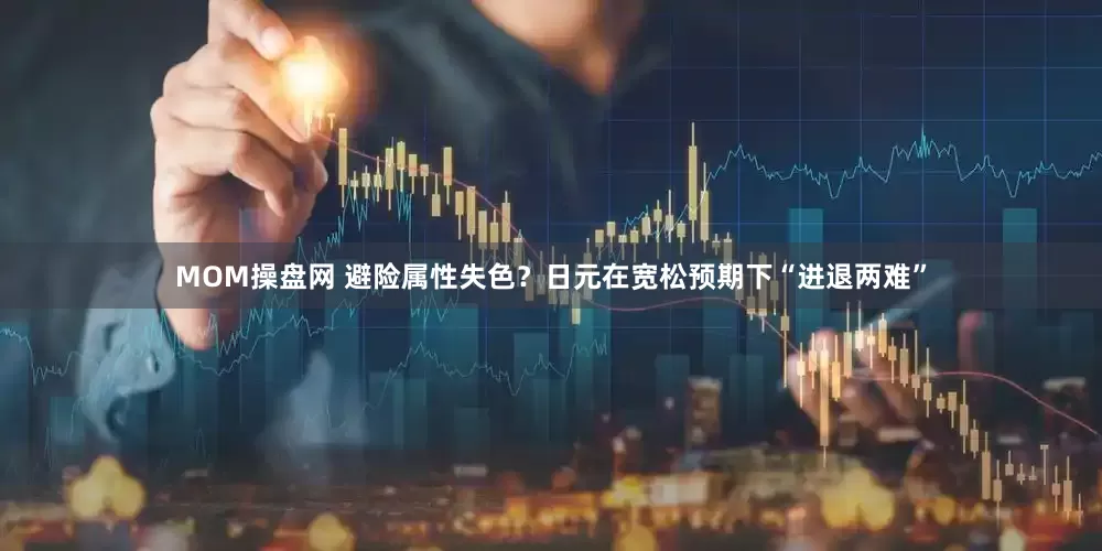 MOM操盘网 避险属性失色？日元在宽松预期下“进退两难”