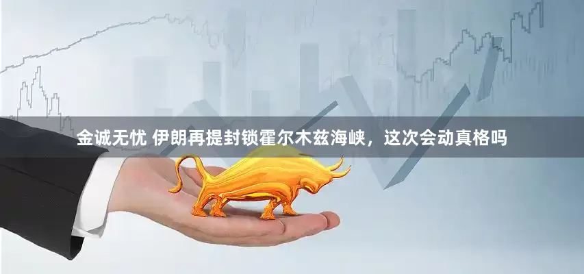 金诚无忧 伊朗再提封锁霍尔木兹海峡，这次会动真格吗