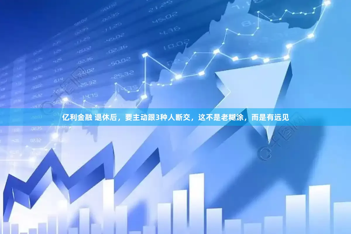 亿利金融 退休后，要主动跟3种人断交，这不是老糊涂，而是有远见