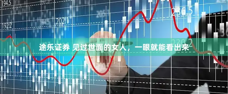 途乐证券 见过世面的女人，一眼就能看出来