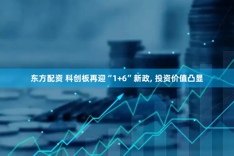 东方配资 科创板再迎“1+6”新政, 投资价值凸显