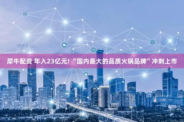犀牛配资 年入23亿元! “国内最大的品质火锅品牌”冲刺上市