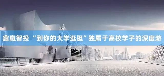 鑫赢智投 “到你的大学逛逛”独属于高校学子的深度游