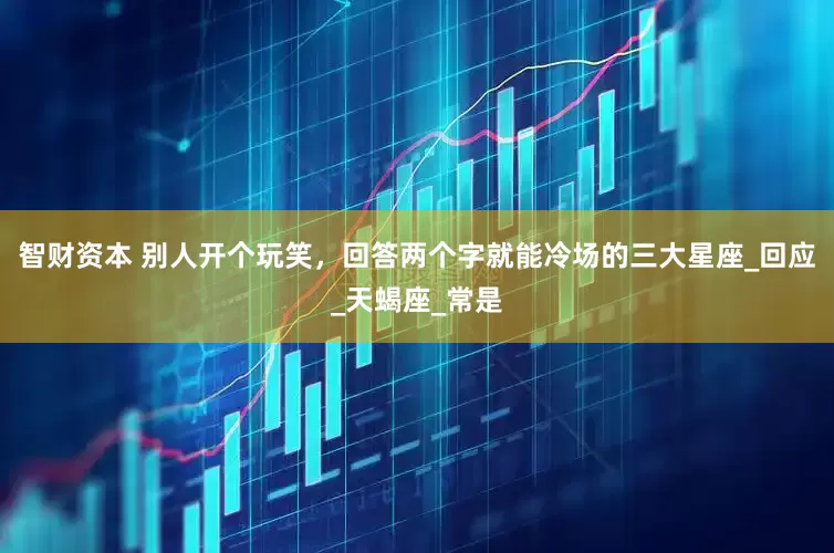 智财资本 别人开个玩笑，回答两个字就能冷场的三大星座_回应_天蝎座_常是