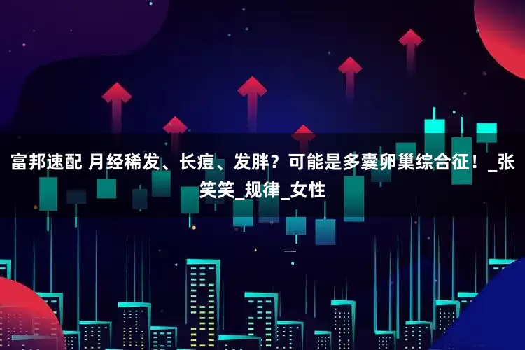 富邦速配 月经稀发、长痘、发胖？可能是多囊卵巢综合征！_张笑笑_规律_女性