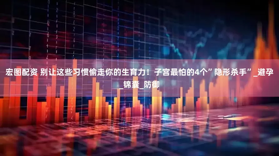 宏图配资 别让这些习惯偷走你的生育力！子宫最怕的4个”隐形杀手”_避孕_锦囊_防御