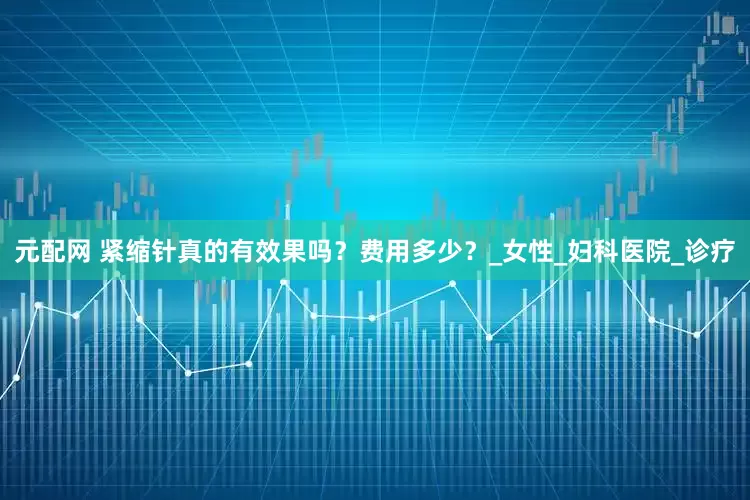 元配网 紧缩针真的有效果吗？费用多少？_女性_妇科医院_诊疗