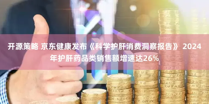 开源策略 京东健康发布《科学护肝消费洞察报告》 2024年护肝药品类销售额增速达26%