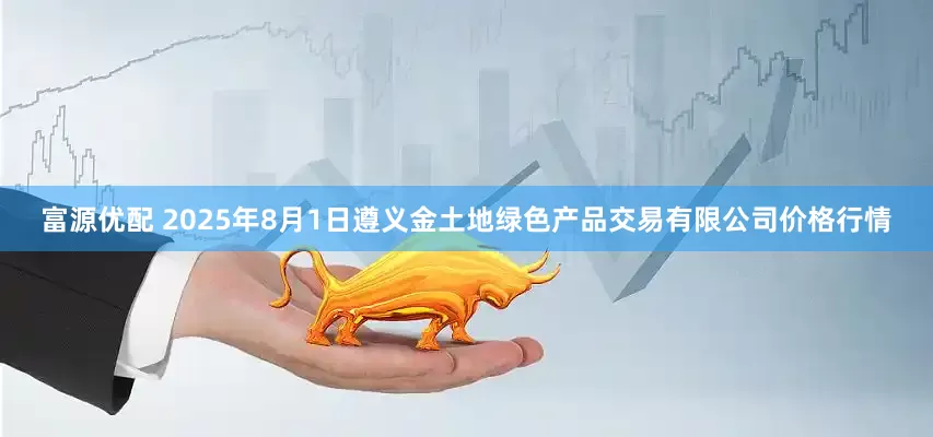 富源优配 2025年8月1日遵义金土地绿色产品交易有限公司价格行情