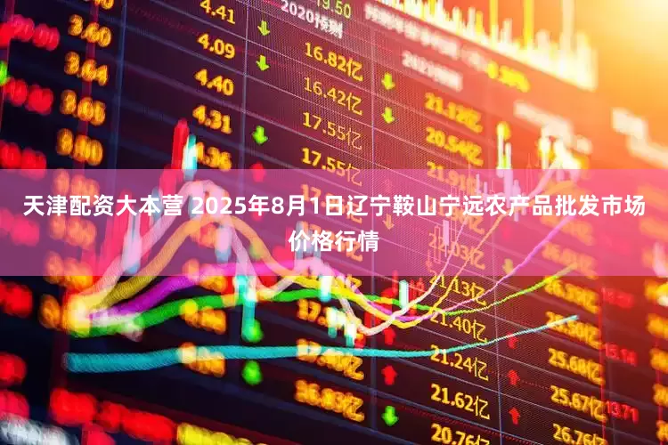 天津配资大本营 2025年8月1日辽宁鞍山宁远农产品批发市场价格行情