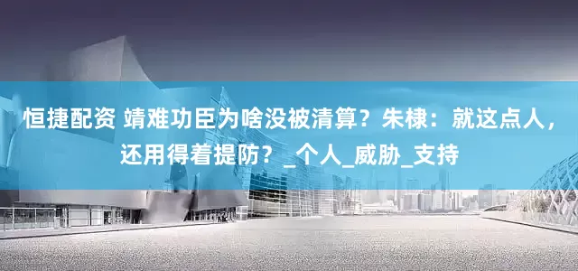 恒捷配资 靖难功臣为啥没被清算？朱棣：就这点人，还用得着提防？_个人_威胁_支持