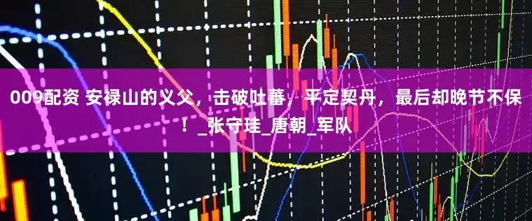 009配资 安禄山的义父，击破吐蕃，平定契丹，最后却晚节不保！_张守珪_唐朝_军队