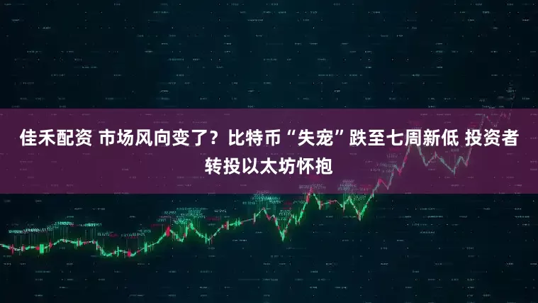 佳禾配资 市场风向变了?比特币“失宠”跌至七周新低 投资者转投以太坊怀抱
