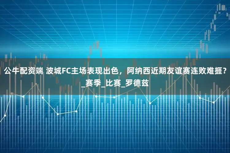 公牛配资端 波城FC主场表现出色,阿纳西近期友谊赛连败难捱?_赛季_比赛_罗德兹