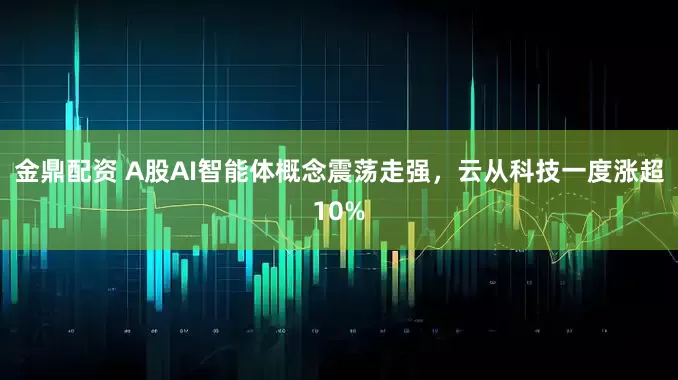 金鼎配资 A股AI智能体概念震荡走强，云从科技一度涨超10%