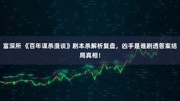 富深所 《百年谋杀漫谈》剧本杀解析复盘,凶手是谁剧透答案结局真相!