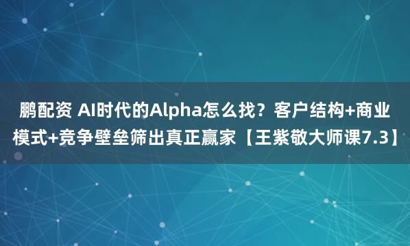 鹏配资 AI时代的Alpha怎么找?客户结构+商业模式+竞争壁垒筛出真正赢家【王紫敬大师课7.3】