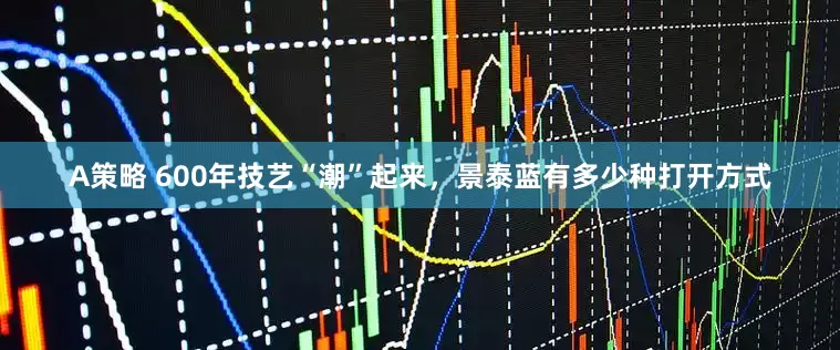 A策略 600年技艺“潮”起来，景泰蓝有多少种打开方式