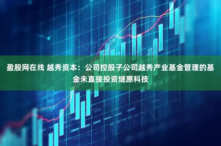 盈股网在线 越秀资本：公司控股子公司越秀产业基金管理的基金未直接投资燧原科技