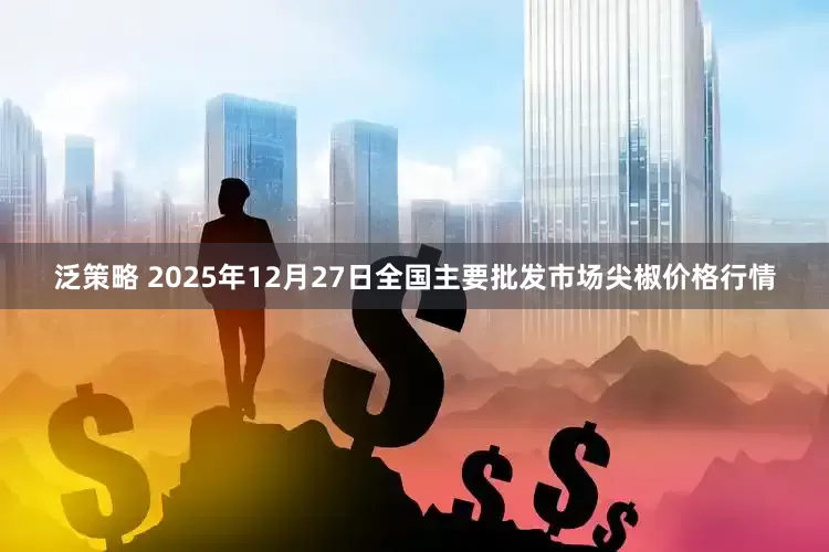 泛策略 2025年12月27日全国主要批发市场尖椒价格行情