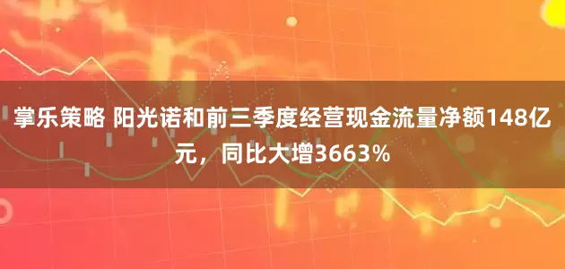 掌乐策略 阳光诺和前三季度经营现金流量净额148亿元，同比大增3663%