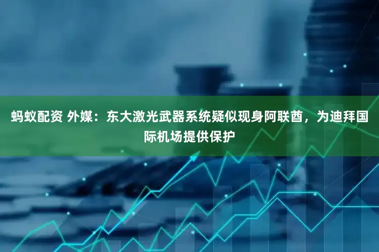 蚂蚁配资 外媒：东大激光武器系统疑似现身阿联酋，为迪拜国际机场提供保护