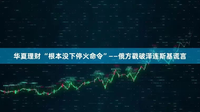 华夏理财 “根本没下停火命令”——俄方戳破泽连斯基谎言