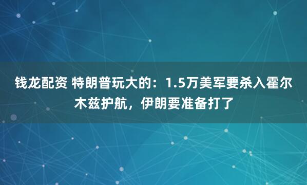 钱龙配资 特朗普玩大的：1.5万美军要杀入霍尔木兹护航，伊朗要准备打了