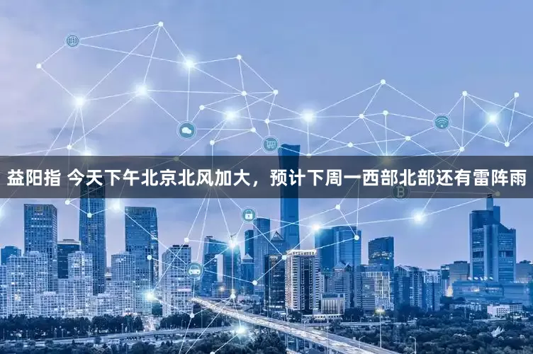 益阳指 今天下午北京北风加大，预计下周一西部北部还有雷阵雨