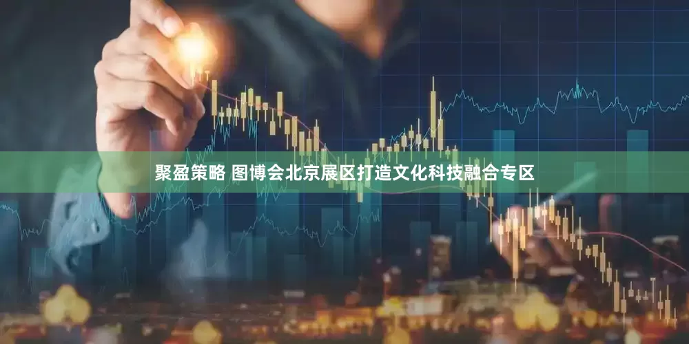 聚盈策略 图博会北京展区打造文化科技融合专区