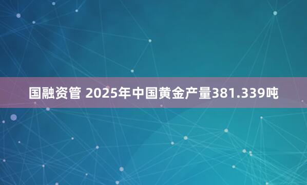 国融资管 2025年中国黄金产量381.339吨