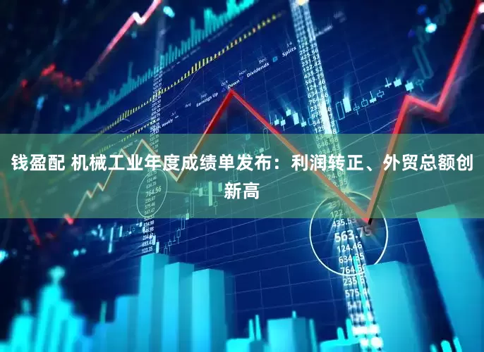 钱盈配 机械工业年度成绩单发布：利润转正、外贸总额创新高